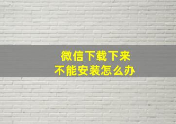 微信下载下来不能安装怎么办