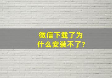 微信下载了为什么安装不了?