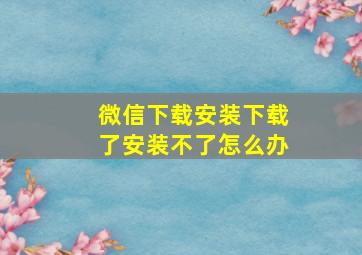 微信下载安装下载了安装不了怎么办