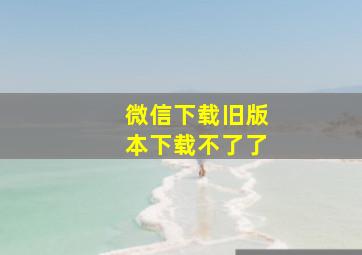 微信下载旧版本下载不了了