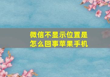 微信不显示位置是怎么回事苹果手机