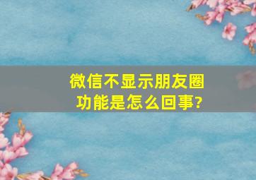 微信不显示朋友圈功能是怎么回事?