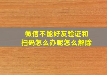 微信不能好友验证和扫码怎么办呢怎么解除