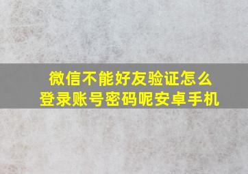 微信不能好友验证怎么登录账号密码呢安卓手机