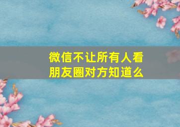 微信不让所有人看朋友圈对方知道么