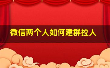 微信两个人如何建群拉人