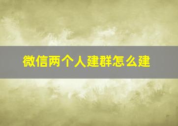 微信两个人建群怎么建