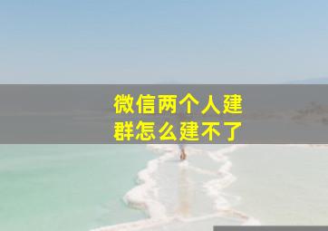 微信两个人建群怎么建不了