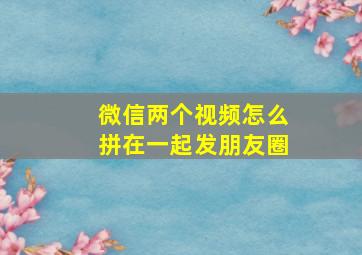 微信两个视频怎么拼在一起发朋友圈