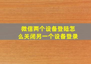 微信两个设备登陆怎么关闭另一个设备登录