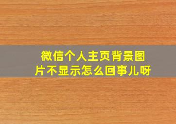 微信个人主页背景图片不显示怎么回事儿呀