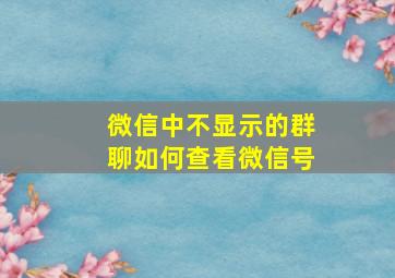 微信中不显示的群聊如何查看微信号