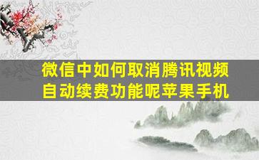 微信中如何取消腾讯视频自动续费功能呢苹果手机