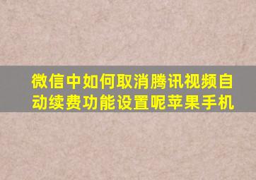 微信中如何取消腾讯视频自动续费功能设置呢苹果手机