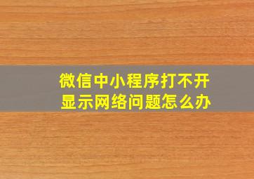 微信中小程序打不开 显示网络问题怎么办