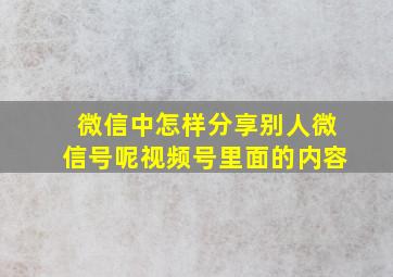 微信中怎样分享别人微信号呢视频号里面的内容