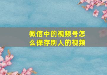 微信中的视频号怎么保存别人的视频