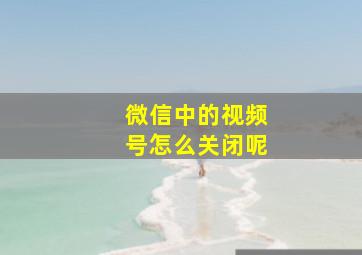 微信中的视频号怎么关闭呢