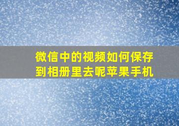 微信中的视频如何保存到相册里去呢苹果手机