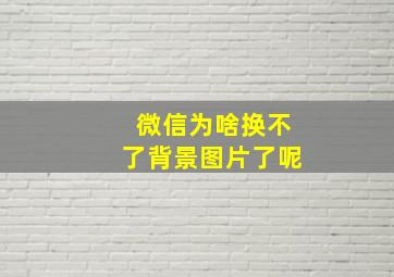 微信为啥换不了背景图片了呢