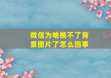 微信为啥换不了背景图片了怎么回事