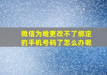 微信为啥更改不了绑定的手机号码了怎么办呢