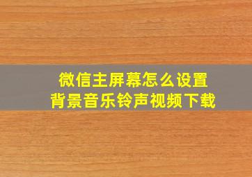 微信主屏幕怎么设置背景音乐铃声视频下载