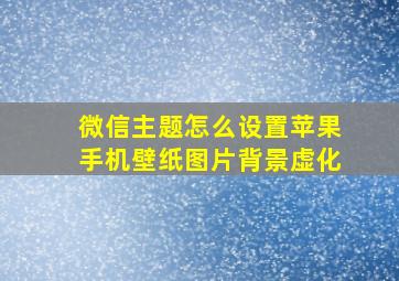 微信主题怎么设置苹果手机壁纸图片背景虚化