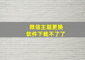 微信主题更换软件下载不了了