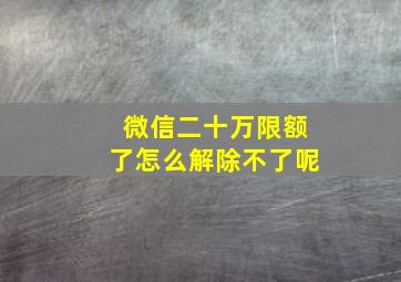 微信二十万限额了怎么解除不了呢