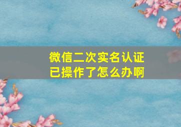 微信二次实名认证已操作了怎么办啊