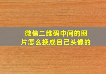 微信二维码中间的图片怎么换成自己头像的