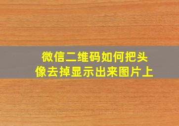 微信二维码如何把头像去掉显示出来图片上