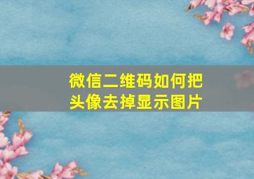 微信二维码如何把头像去掉显示图片