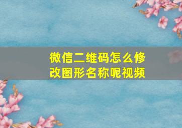 微信二维码怎么修改图形名称呢视频