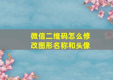 微信二维码怎么修改图形名称和头像