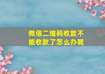 微信二维码收款不能收款了怎么办呢