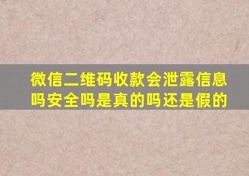 微信二维码收款会泄露信息吗安全吗是真的吗还是假的