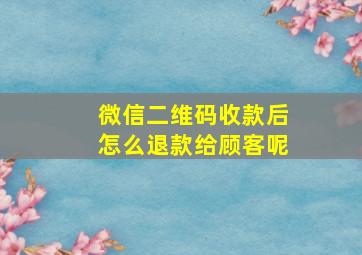 微信二维码收款后怎么退款给顾客呢