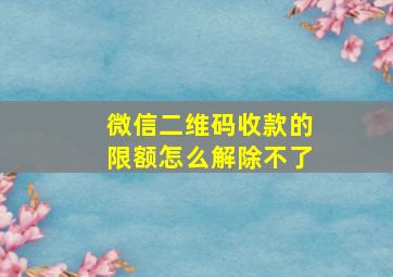 微信二维码收款的限额怎么解除不了