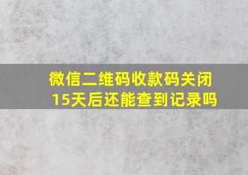 微信二维码收款码关闭15天后还能查到记录吗