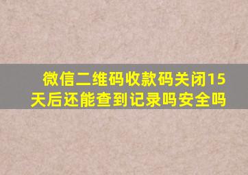 微信二维码收款码关闭15天后还能查到记录吗安全吗