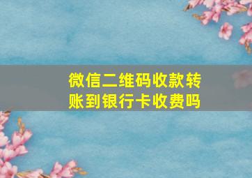 微信二维码收款转账到银行卡收费吗