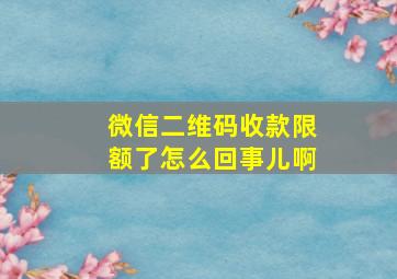 微信二维码收款限额了怎么回事儿啊