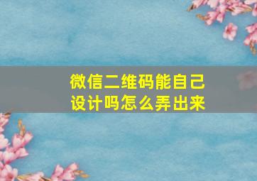 微信二维码能自己设计吗怎么弄出来