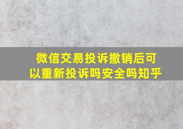 微信交易投诉撤销后可以重新投诉吗安全吗知乎