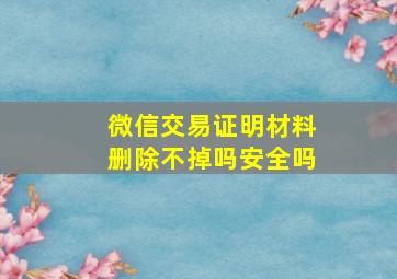 微信交易证明材料删除不掉吗安全吗