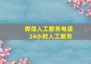 微信人工服务电话24小时人工服务