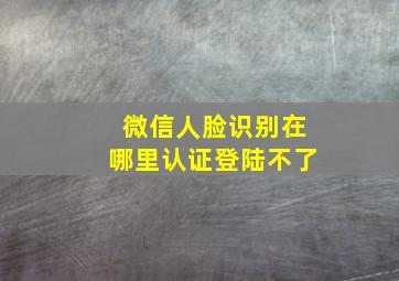 微信人脸识别在哪里认证登陆不了