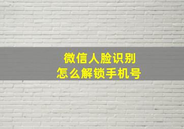 微信人脸识别怎么解锁手机号